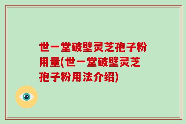 世一堂破壁灵芝孢子粉用量(世一堂破壁灵芝孢子粉用法介绍)