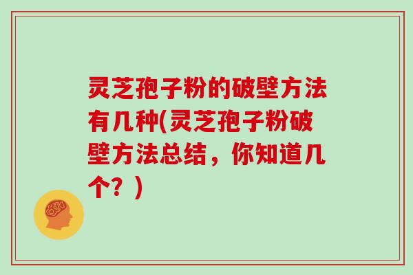 灵芝孢子粉的破壁方法有几种(灵芝孢子粉破壁方法总结,你知道几个?)