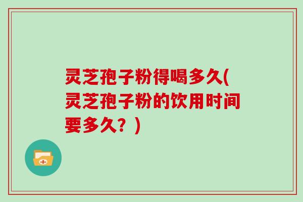 灵芝孢子粉得喝多久(灵芝孢子粉的饮用时间要多久？)