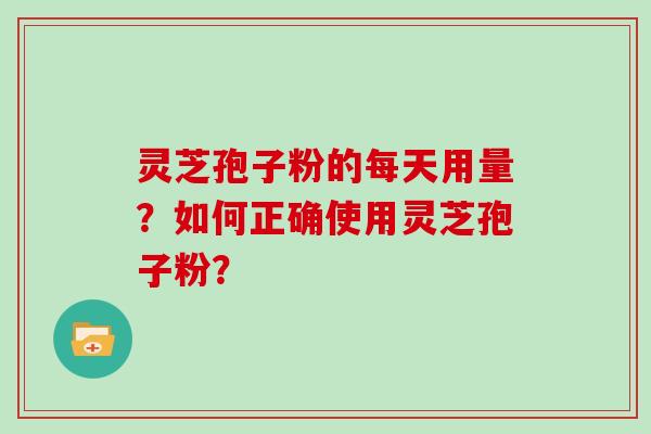 灵芝孢子粉的每天用量?如何正确使用灵芝孢子粉?