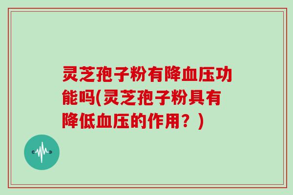 灵芝孢子粉有降血压功能吗(灵芝孢子粉具有降低血压的作用?)