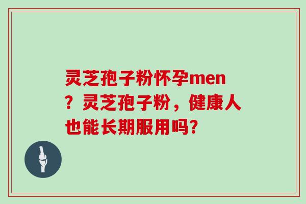 灵芝孢子粉怀孕men?灵芝孢子粉,健康人也能长期服用吗?
