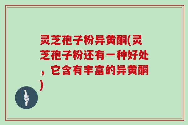 灵芝孢子粉异黄酮(灵芝孢子粉还有一种好处,它含有丰富的异黄酮)