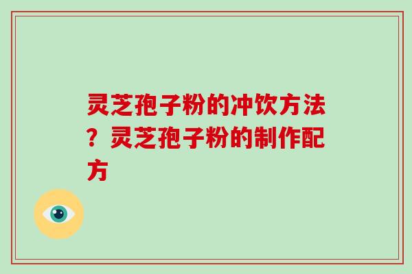 灵芝孢子粉的冲饮方法?灵芝孢子粉的制作配方