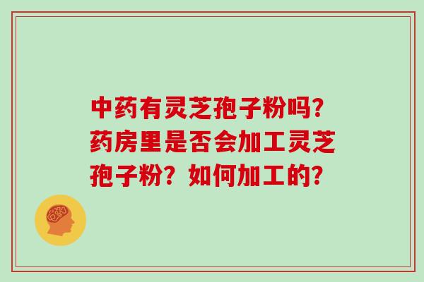 中药有灵芝孢子粉吗?药房里是否会加工灵芝孢子粉?如何加工的?