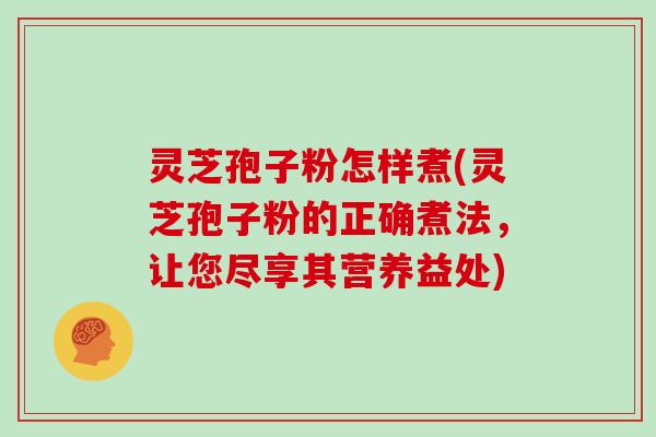 灵芝孢子粉怎样煮(灵芝孢子粉的正确煮法,让您尽享其营养益处)
