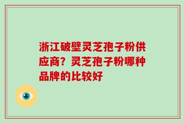 浙江破壁灵芝孢子粉供应商？灵芝孢子粉哪种品牌的比较好