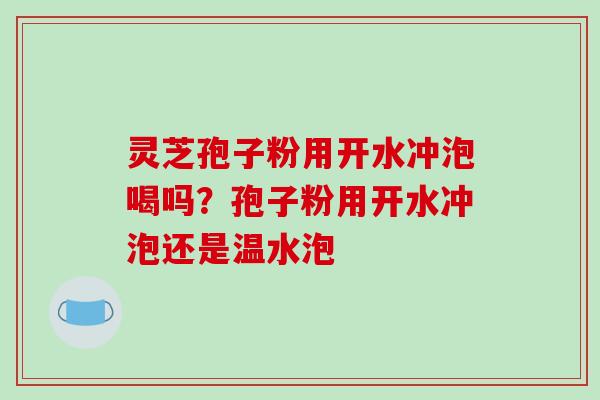灵芝孢子粉用开水冲泡喝吗？孢子粉用开水冲泡还是温水泡