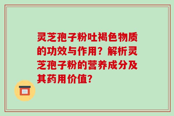 灵芝孢子粉吐褐色物质的功效与作用？解析灵芝孢子粉的营养成分及其药用价值？