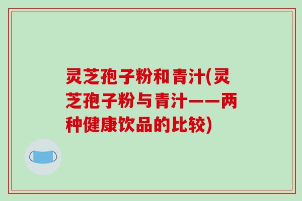 灵芝孢子粉和青汁(灵芝孢子粉与青汁——两种健康饮品的比较)