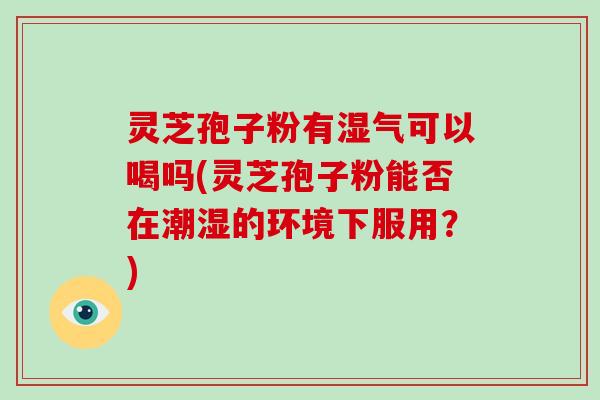 灵芝孢子粉有湿气可以喝吗(灵芝孢子粉能否在潮湿的环境下服用?)