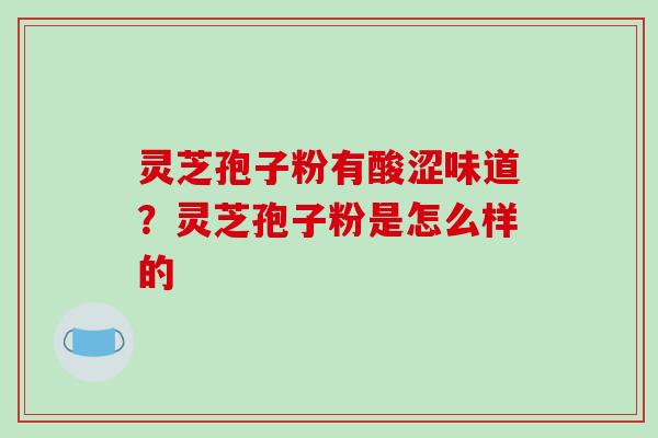 灵芝孢子粉有酸涩味道?灵芝孢子粉是怎么样的