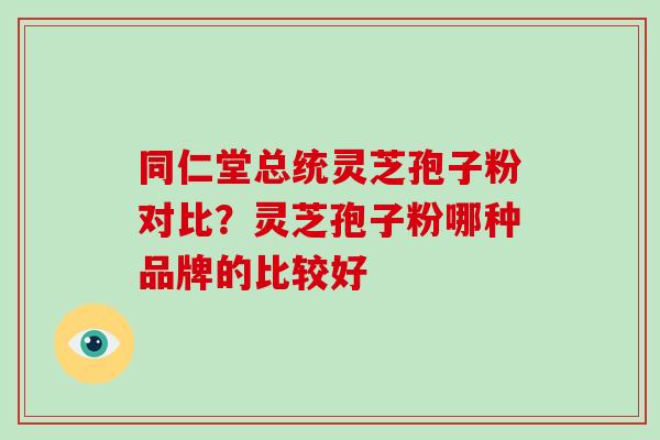 同仁堂总统灵芝孢子粉对比？灵芝孢子粉哪种品牌的比较好