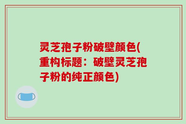 灵芝孢子粉破壁颜色(重构标题：破壁灵芝孢子粉的纯正颜色)