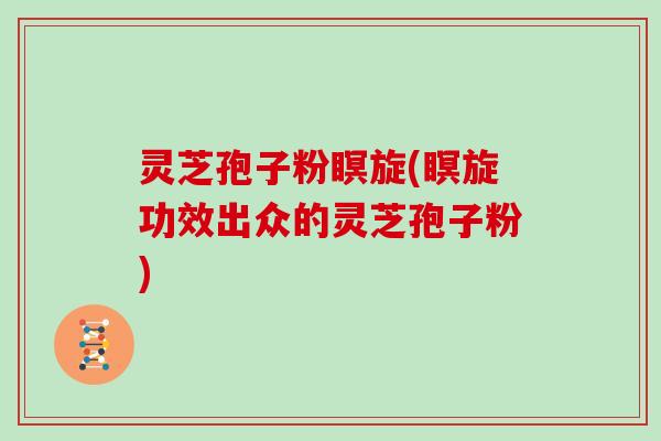 灵芝孢子粉瞑旋(瞑旋功效出众的灵芝孢子粉)