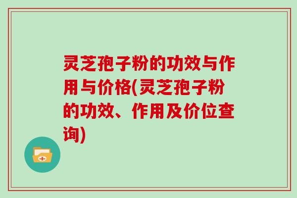 灵芝孢子粉的功效与作用与价格(灵芝孢子粉的功效、作用及价位查询)