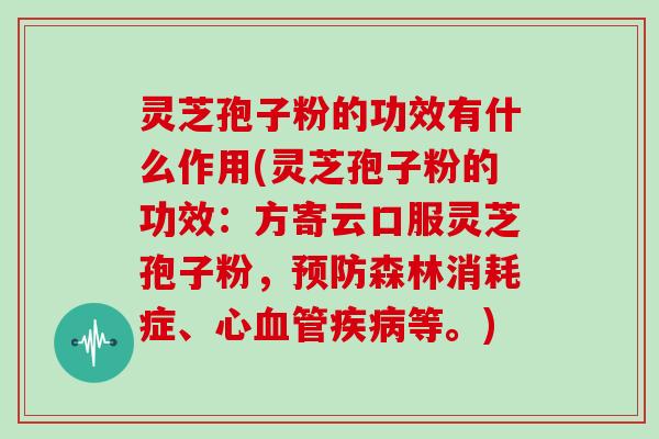 灵芝孢子粉的功效有什么作用(灵芝孢子粉的功效:方寄云口服灵芝孢子粉,预防森林消耗症、心血管疾病等。)