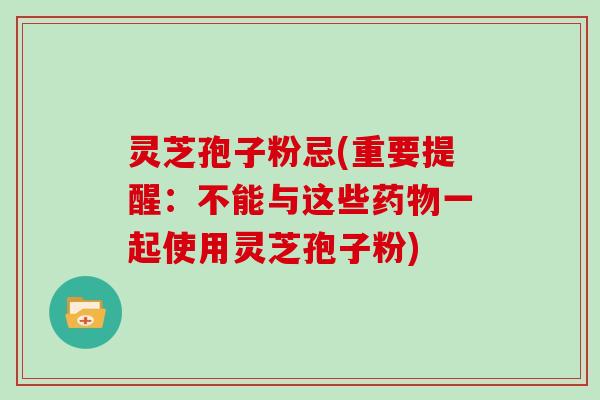 灵芝孢子粉忌(重要提醒:不能与这些药物一起使用灵芝孢子粉)