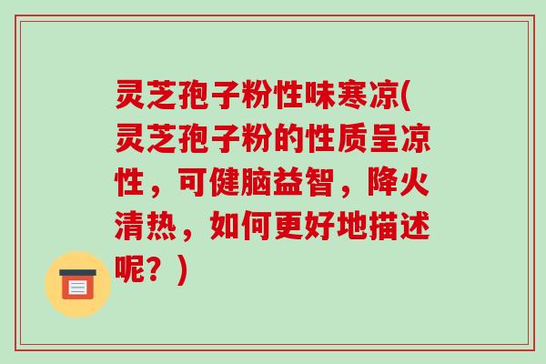 灵芝孢子粉性味寒凉(灵芝孢子粉的性质呈凉性,可健脑益智,降火清热,如何更好地描述呢?)