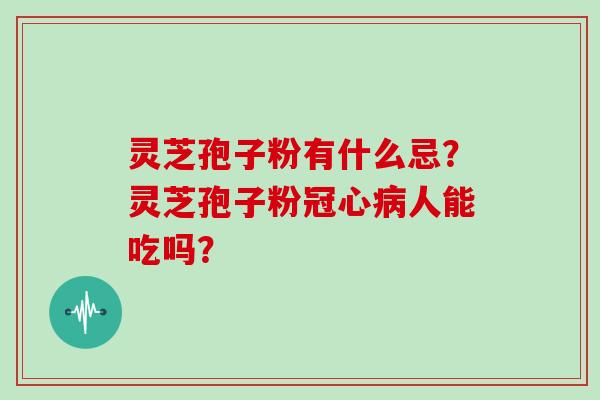 灵芝孢子粉有什么忌？灵芝孢子粉冠心病人能吃吗？