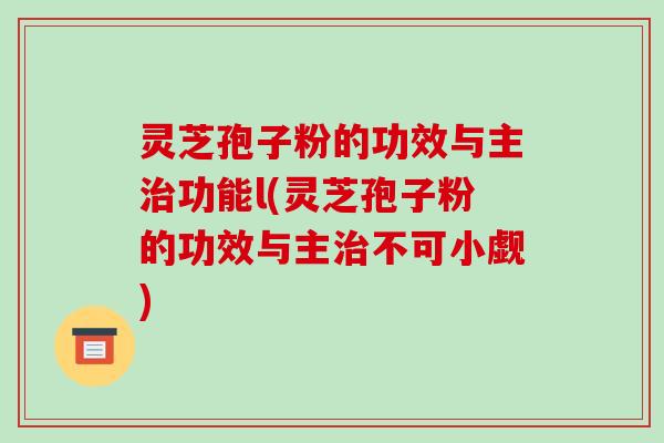 灵芝孢子粉的功效与主治功能l(灵芝孢子粉的功效与主治不可小觑)