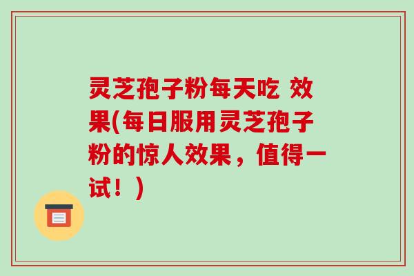 灵芝孢子粉每天吃 效果(每日服用灵芝孢子粉的惊人效果,值得一试!)