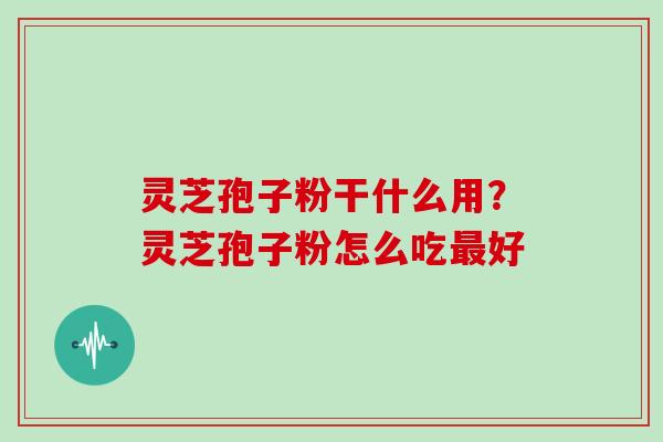 灵芝孢子粉干什么用?灵芝孢子粉怎么吃最好