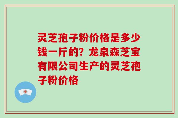 灵芝孢子粉价格是多少钱一斤的？龙泉森芝宝有限公司生产的灵芝孢子粉价格