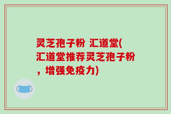 灵芝孢子粉 汇道堂(汇道堂推荐灵芝孢子粉，增强免疫力)