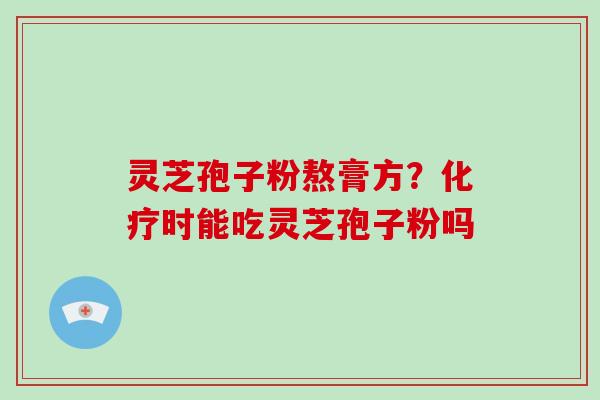 灵芝孢子粉熬膏方?化疗时能吃灵芝孢子粉吗