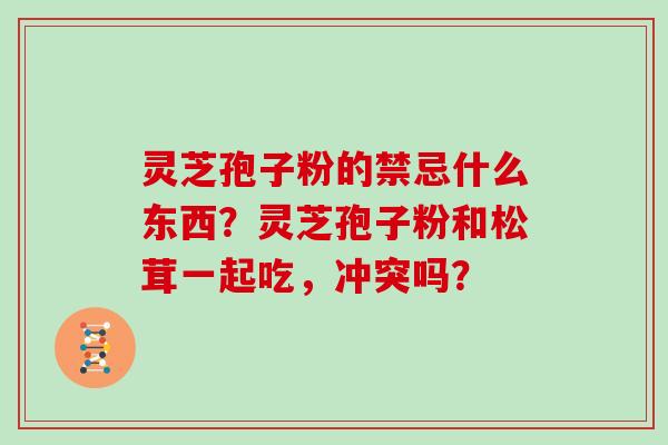 灵芝孢子粉的禁忌什么东西？灵芝孢子粉和松茸一起吃，冲突吗？