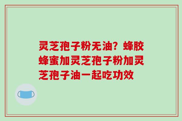 灵芝孢子粉无油？蜂胶蜂蜜加灵芝孢子粉加灵芝孢子油一起吃功效