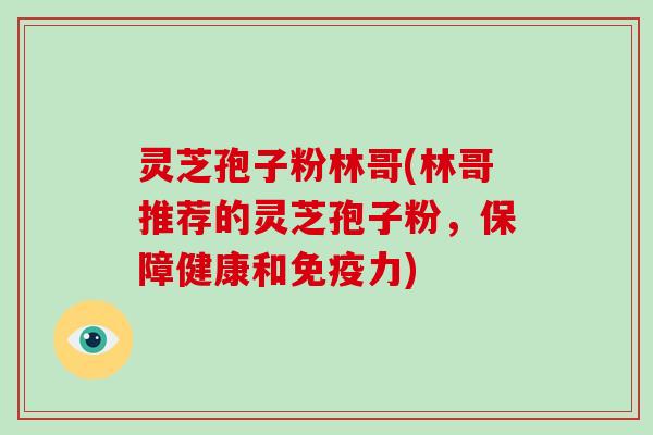 灵芝孢子粉林哥(林哥推荐的灵芝孢子粉,保障健康和免疫力)
