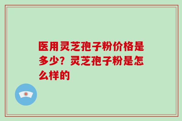 医用灵芝孢子粉价格是多少?灵芝孢子粉是怎么样的