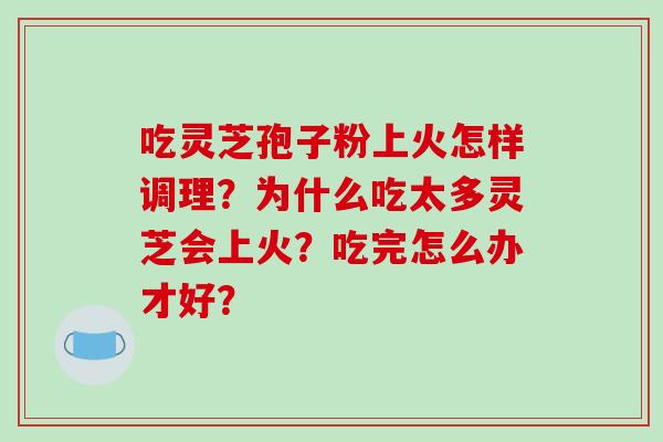 吃灵芝孢子粉上火怎样调理？为什么吃太多灵芝会上火？吃完怎么办才好？