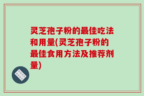 灵芝孢子粉的最佳吃法和用量(灵芝孢子粉的最佳食用方法及推荐剂量)