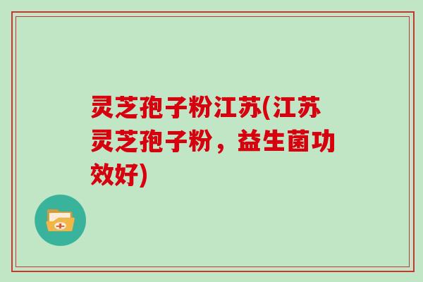 灵芝孢子粉江苏(江苏灵芝孢子粉,益生菌功效好)