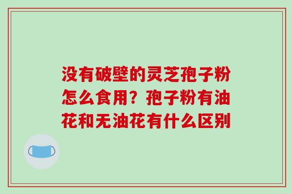 没有破壁的灵芝孢子粉怎么食用?孢子粉有油花和无油花有什么区别