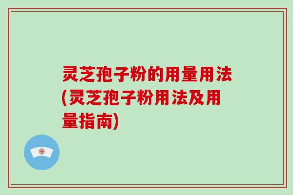 灵芝孢子粉的用量用法(灵芝孢子粉用法及用量指南)