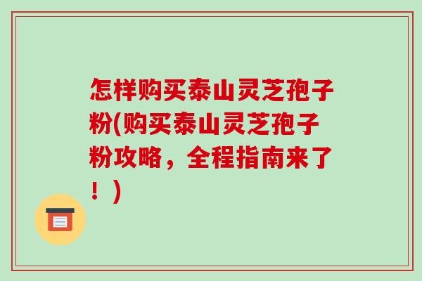 怎样购买泰山灵芝孢子粉(购买泰山灵芝孢子粉攻略,全程指南来了!)