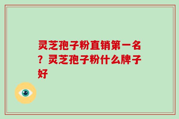 灵芝孢子粉直销第一名？灵芝孢子粉什么牌子好