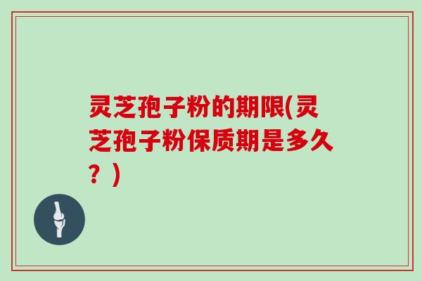灵芝孢子粉的期限(灵芝孢子粉保质期是多久？)