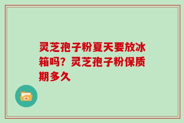 灵芝孢子粉夏天要放冰箱吗？灵芝孢子粉保质期多久