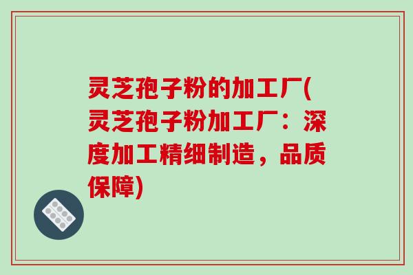 灵芝孢子粉的加工厂(灵芝孢子粉加工厂：深度加工精细制造，品质保障)