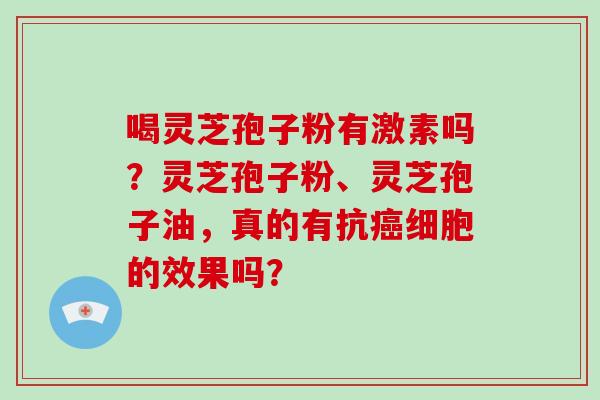 喝灵芝孢子粉有激素吗？灵芝孢子粉、灵芝孢子油，真的有抗癌细胞的效果吗？