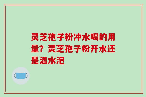 灵芝孢子粉冲水喝的用量?灵芝孢子粉开水还是温水泡
