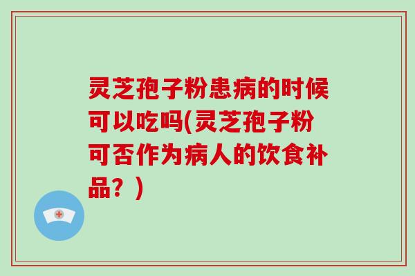 灵芝孢子粉患病的时候可以吃吗(灵芝孢子粉可否作为病人的饮食补品？)