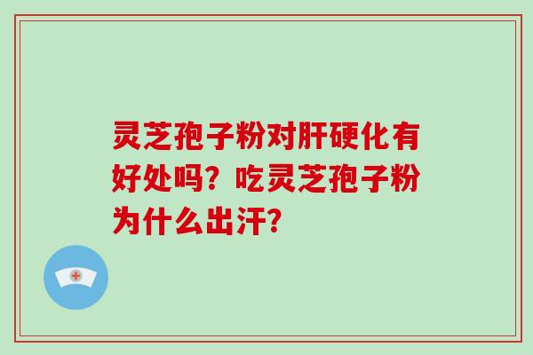 灵芝孢子粉对肝硬化有好处吗？吃灵芝孢子粉为什么出汗？
