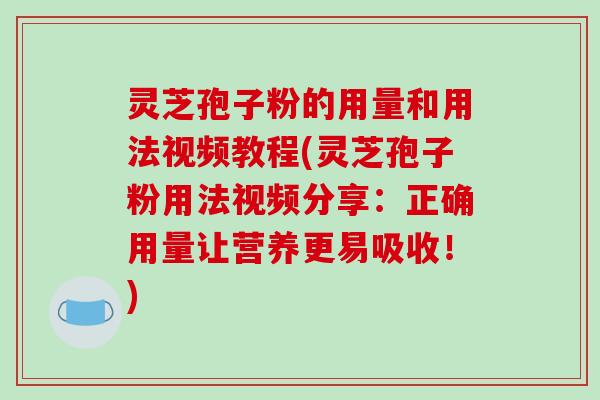 灵芝孢子粉的用量和用法视频教程(灵芝孢子粉用法视频分享:正确用量让营养更易吸收!)