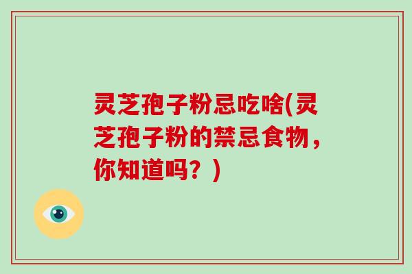 灵芝孢子粉忌吃啥(灵芝孢子粉的禁忌食物,你知道吗?)